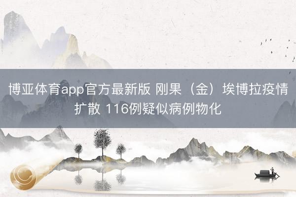 博亚体育app官方最新版 刚果（金）埃博拉疫情扩散 116例疑似病例物化