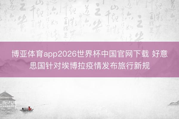 博亚体育app2026世界杯中国官网下载 好意思国针对埃博拉疫情发布旅行新规