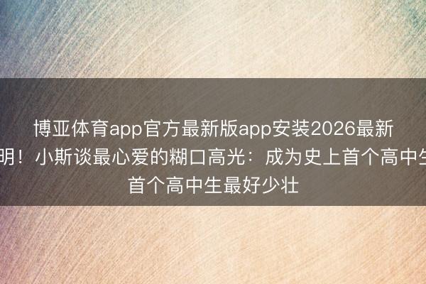 博亚体育app官方最新版app安装2026最新版 力压姚明！小斯谈最心爱的糊口高光：成为史上首个高中生最好少壮
