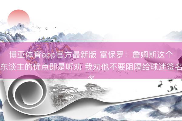 博亚体育app官方最新版 富保罗：詹姆斯这个东谈主的优点即是听劝 我劝他不要阻隔给球迷签名