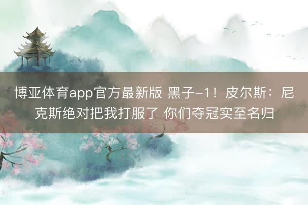 博亚体育app官方最新版 黑子-1！皮尔斯：尼克斯绝对把我打服了 你们夺冠实至名归