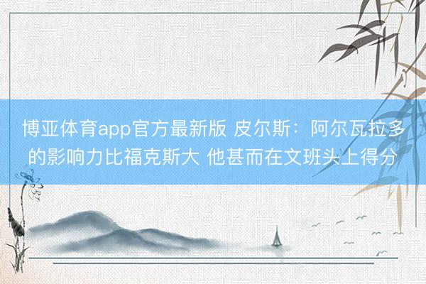 博亚体育app官方最新版 皮尔斯：阿尔瓦拉多的影响力比福克斯大 他甚而在文班头上得分