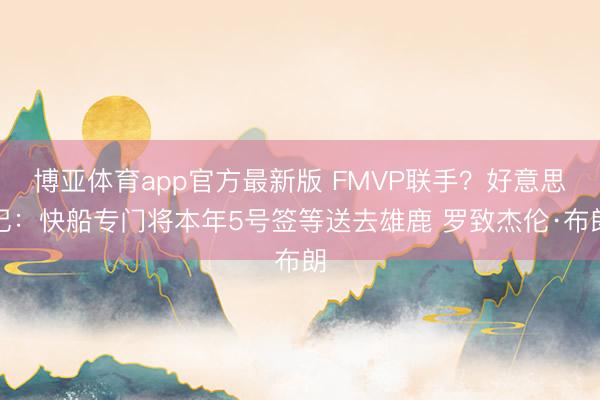 博亚体育app官方最新版 FMVP联手？好意思记：快船专门将本年5号签等送去雄鹿 罗致杰伦·布朗