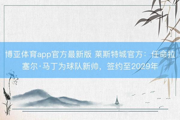 博亚体育app官方最新版 莱斯特城官方：任命拉塞尔·马丁为球队新帅，签约至2029年
