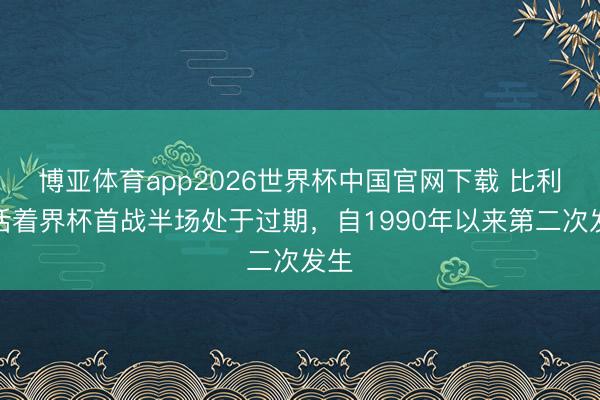 博亚体育app2026世界杯中国官网下载 比利时活着界杯首战半场处于过期，自1990年以来第二次发生