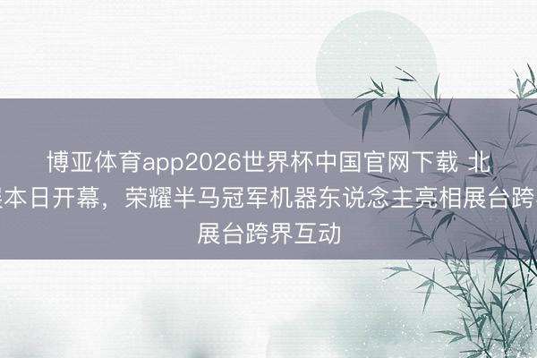 博亚体育app2026世界杯中国官网下载 北京车展本日开幕，荣耀半马冠军机器东说念主亮相展台跨界互动
