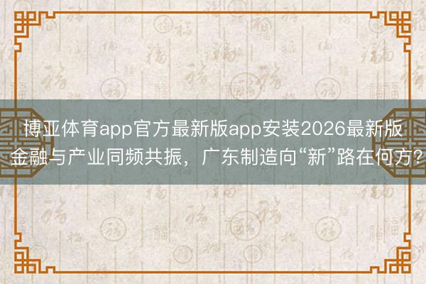 博亚体育app官方最新版app安装2026最新版 金融与产业同频共振，广东制造向“新”路在何方？