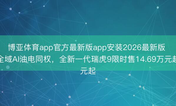 博亚体育app官方最新版app安装2026最新版 全域AI油电同权，全新一代瑞虎9限时售14.69万元起