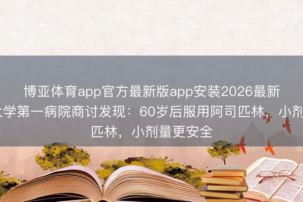 博亚体育app官方最新版app安装2026最新版 北京大学第一病院商讨发现：60岁后服用阿司匹林，小剂量更安全