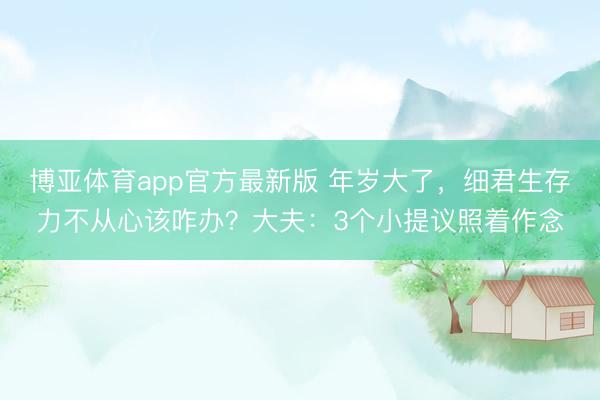 博亚体育app官方最新版 年岁大了，细君生存力不从心该咋办？大夫：3个小提议照着作念