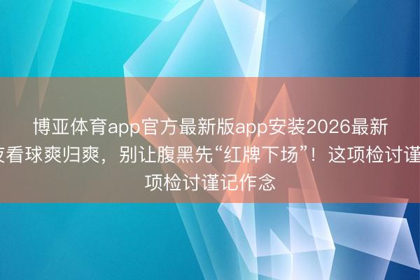博亚体育app官方最新版app安装2026最新版 熬夜看球爽归爽，别让腹黑先“红牌下场”！这项检讨谨记作念