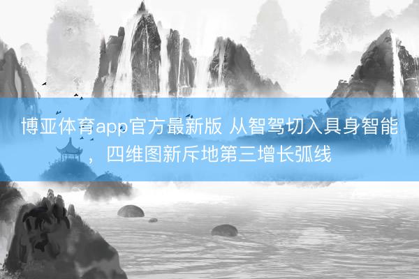 博亚体育app官方最新版 从智驾切入具身智能，四维图新斥地第三增长弧线