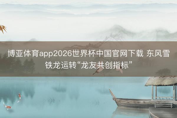 博亚体育app2026世界杯中国官网下载 东风雪铁龙运转“龙友共创指标”