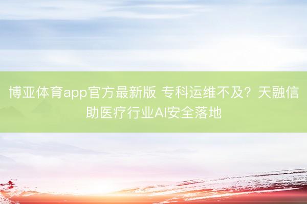 博亚体育app官方最新版 专科运维不及？天融信助医疗行业AI安全落地