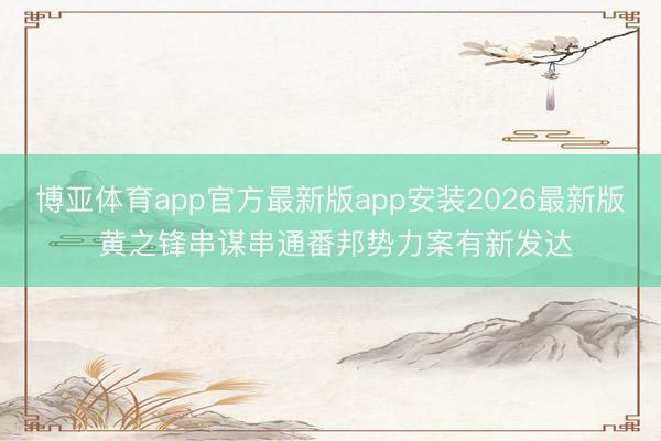 博亚体育app官方最新版app安装2026最新版 黄之锋串谋串通番邦势力案有新发达