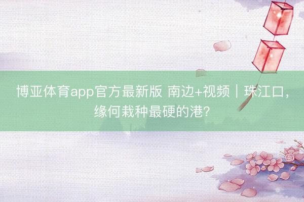 博亚体育app官方最新版 南边+视频｜珠江口，缘何栽种最硬的港？