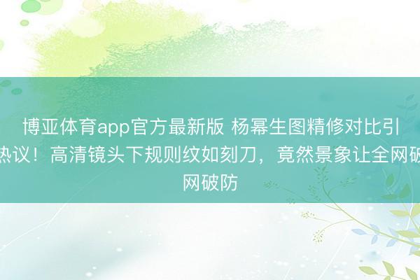 博亚体育app官方最新版 杨幂生图精修对比引爆热议！高清镜头下规则纹如刻刀，竟然景象让全网破防