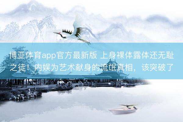 博亚体育app官方最新版 上身裸体露体还无耻之徒！内娱为艺术献身的流氓真相，该突破了
