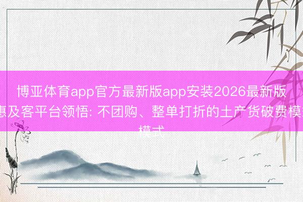 博亚体育app官方最新版app安装2026最新版 惠及客平台领悟: 不团购、整单打折的土产货破费模式