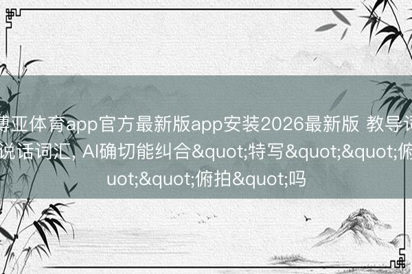 博亚体育app官方最新版app安装2026最新版 教导词里加了镜头说话词汇, AI确切能纠合"特写""俯拍"吗
