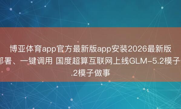 博亚体育app官方最新版app安装2026最新版 免部署、一键调用 国度超算互联网上线GLM-5.2模子做事