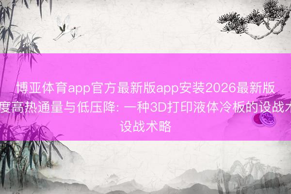 博亚体育app官方最新版app安装2026最新版 量度高热通量与低压降: 一种3D打印液体冷板的设战术略