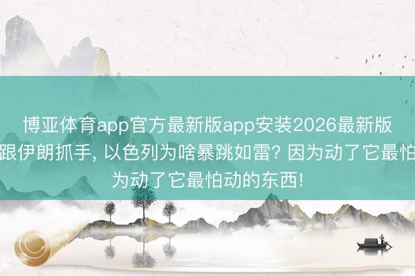 博亚体育app官方最新版app安装2026最新版 好意思国跟伊朗抓手， 以色列为啥暴跳如雷? 因为动了它最怕动的东西!